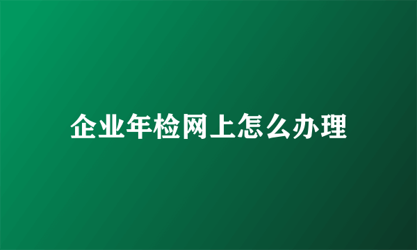 企业年检网上怎么办理