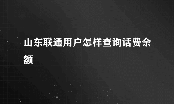 山东联通用户怎样查询话费余额