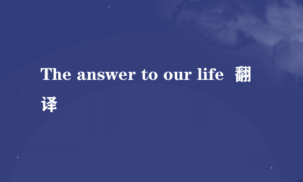 The answer to our life  翻译