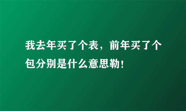 我去年买了个表，前年买了个包分别是什么意思勒！