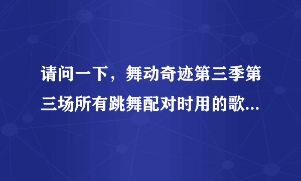 请问一下，舞动奇迹第三季第三场所有跳舞配对时用的歌曲都是什么？谢谢