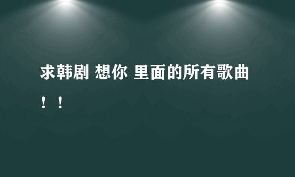 求韩剧 想你 里面的所有歌曲！！