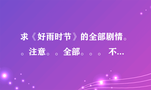 求《好雨时节》的全部剧情。。注意。。全部。。。 不是百度百科上面的剧情梗概。。。