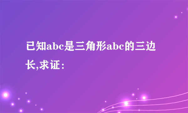 已知abc是三角形abc的三边长,求证：