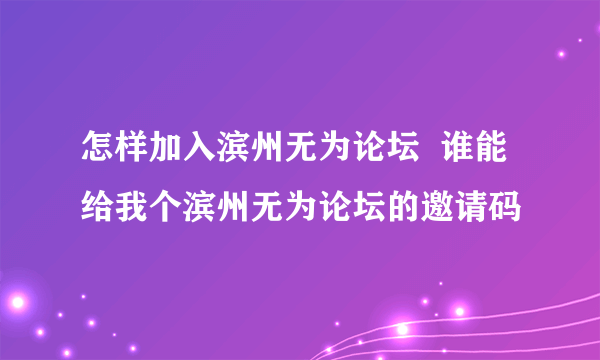 怎样加入滨州无为论坛  谁能给我个滨州无为论坛的邀请码