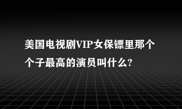 美国电视剧VIP女保镖里那个个子最高的演员叫什么?