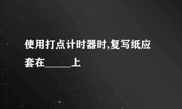 使用打点计时器时,复写纸应套在_____上