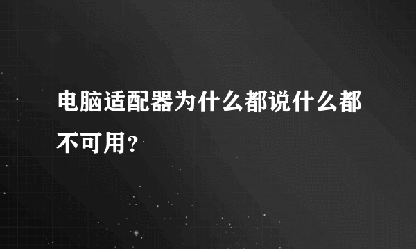 电脑适配器为什么都说什么都不可用？