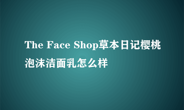 The Face Shop草本日记樱桃泡沫洁面乳怎么样