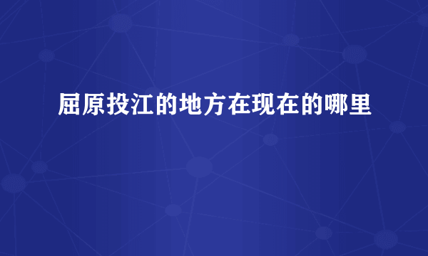 屈原投江的地方在现在的哪里