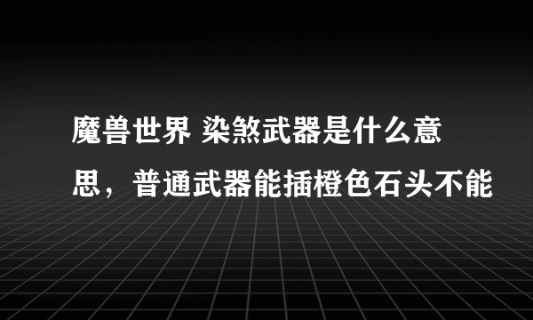 魔兽世界 染煞武器是什么意思，普通武器能插橙色石头不能