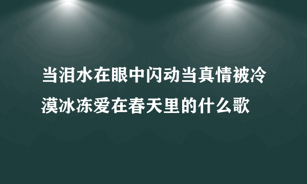 当泪水在眼中闪动当真情被冷漠冰冻爱在春天里的什么歌