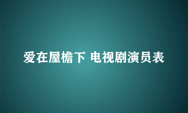 爱在屋檐下 电视剧演员表