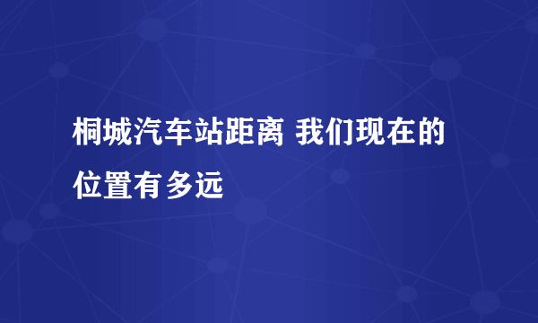 桐城汽车站距离 我们现在的位置有多远