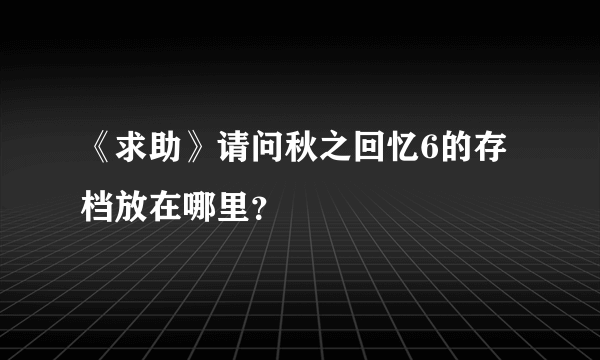 《求助》请问秋之回忆6的存档放在哪里？