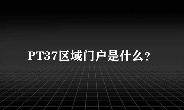 PT37区域门户是什么？