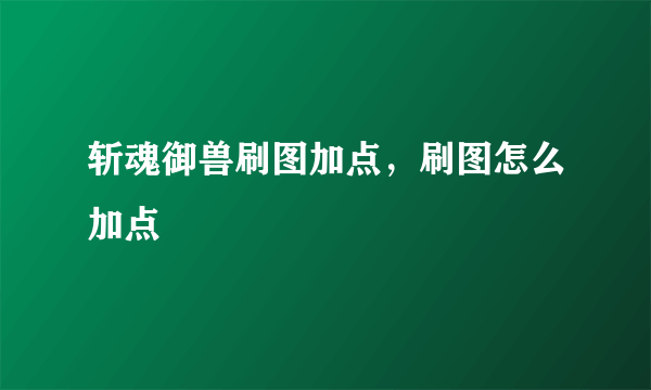 斩魂御兽刷图加点，刷图怎么加点