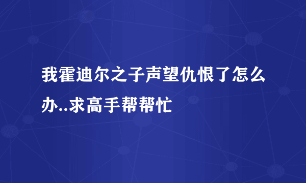 我霍迪尔之子声望仇恨了怎么办..求高手帮帮忙