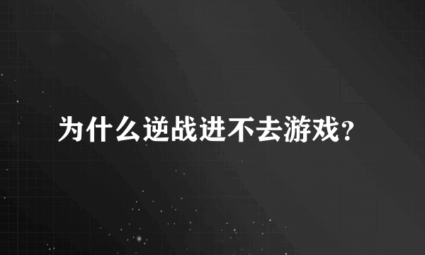 为什么逆战进不去游戏？