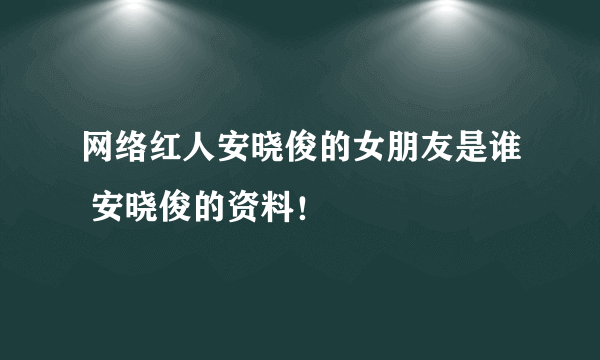 网络红人安晓俊的女朋友是谁 安晓俊的资料！