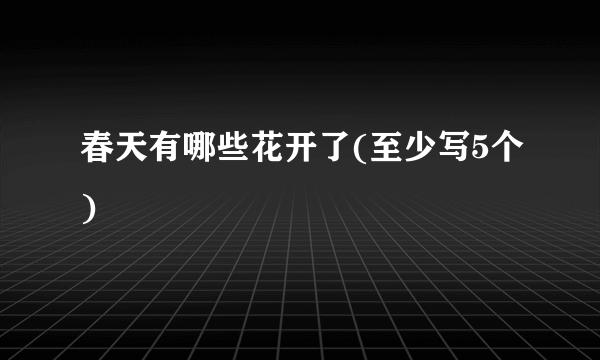 春天有哪些花开了(至少写5个)