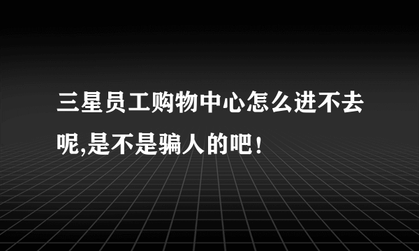 三星员工购物中心怎么进不去呢,是不是骗人的吧！