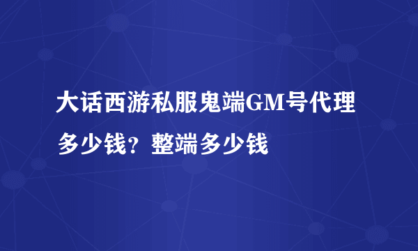 大话西游私服鬼端GM号代理多少钱？整端多少钱