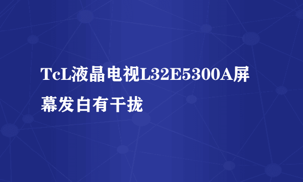 TcL液晶电视L32E5300A屏幕发白有干拢