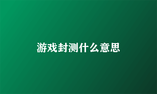 游戏封测什么意思