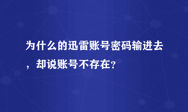 为什么的迅雷账号密码输进去，却说账号不存在？