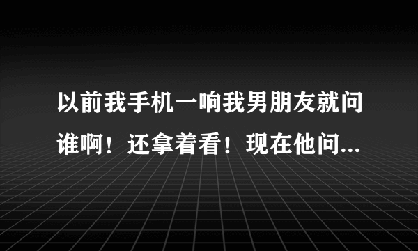 以前我手机一响我男朋友就问谁啊！还拿着看！现在他问都不问了。你说我男朋友是不是没有以前那么爱我了啊