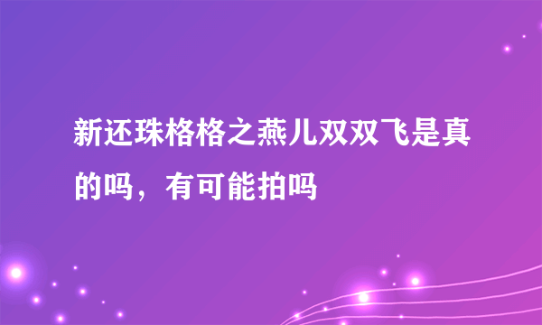 新还珠格格之燕儿双双飞是真的吗，有可能拍吗