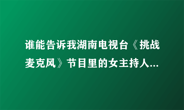 谁能告诉我湖南电视台《挑战麦克风》节目里的女主持人叫什么名字啊！