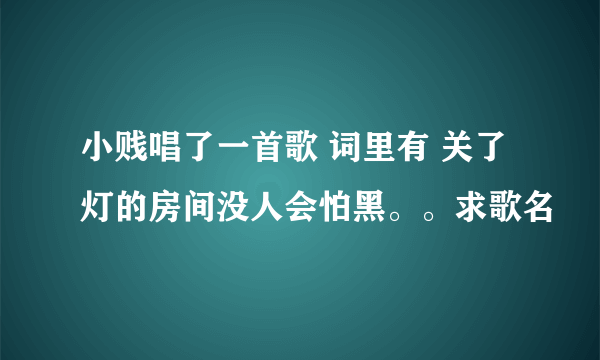 小贱唱了一首歌 词里有 关了灯的房间没人会怕黑。。求歌名