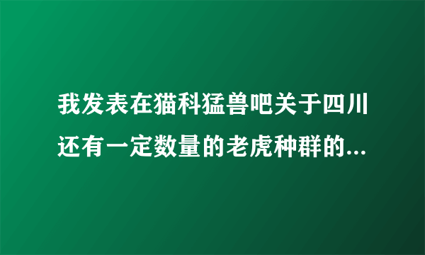 我发表在猫科猛兽吧关于四川还有一定数量的老虎种群的帖子怎么还没有审完啊