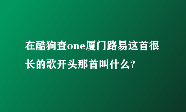 在酷狗查one厦门路易这首很长的歌开头那首叫什么?