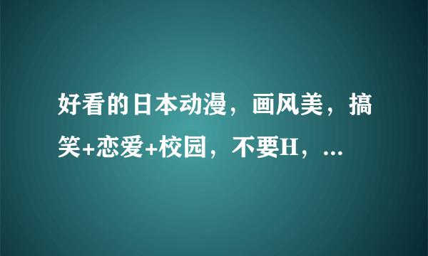 好看的日本动漫，画风美，搞笑+恋爱+校园，不要H，男主要帅，强大。