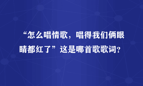 “怎么唱情歌，唱得我们俩眼睛都红了”这是哪首歌歌词？