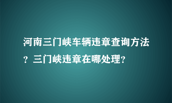 河南三门峡车辆违章查询方法？三门峡违章在哪处理？