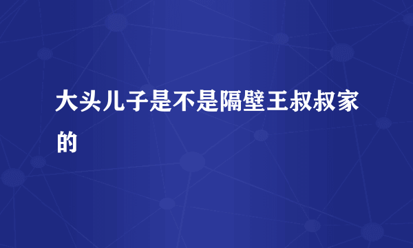 大头儿子是不是隔壁王叔叔家的