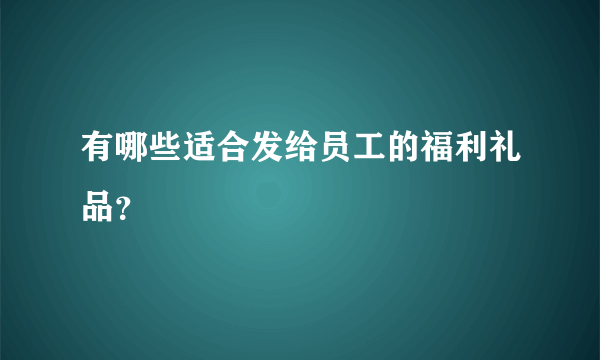 有哪些适合发给员工的福利礼品？