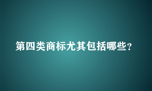 第四类商标尤其包括哪些？