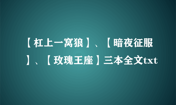 【杠上一窝狼】、【暗夜征服】、【玫瑰王座】三本全文txt