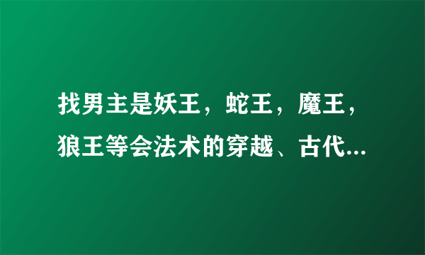 找男主是妖王，蛇王，魔王，狼王等会法术的穿越、古代、架空或现代的言情小说，给推荐几本看看