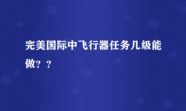 完美国际中飞行器任务几级能做？？