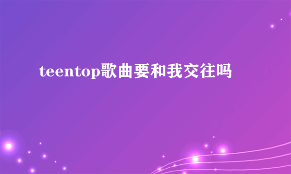 teentop歌曲要和我交往吗