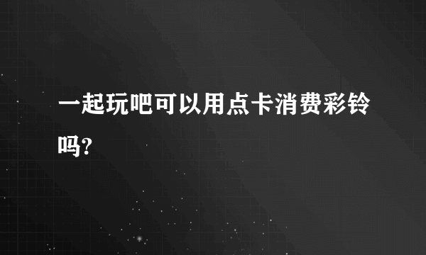 一起玩吧可以用点卡消费彩铃吗?