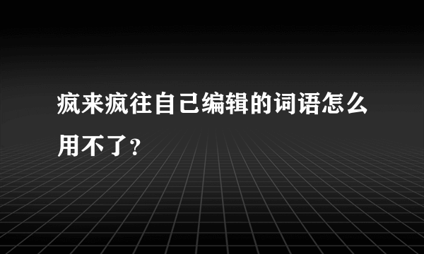 疯来疯往自己编辑的词语怎么用不了？