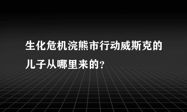 生化危机浣熊市行动威斯克的儿子从哪里来的？