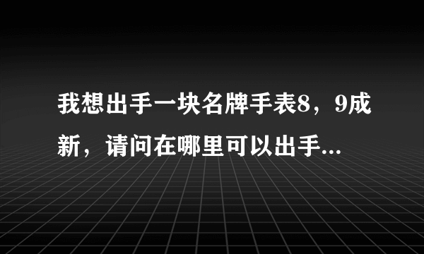 我想出手一块名牌手表8，9成新，请问在哪里可以出手？请详细说明